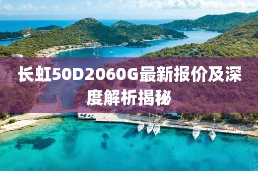 长虹50D2060G最新报价及深度解析揭秘