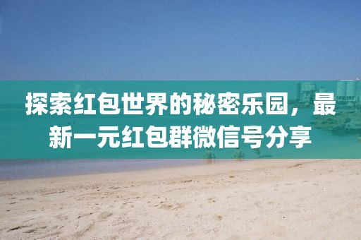 探索红包世界的秘密乐园，最新一元红包群微信号分享