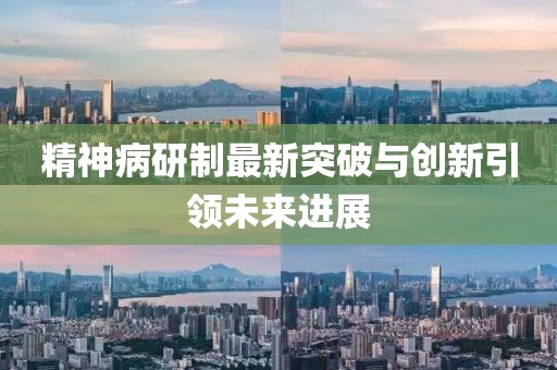 精神病研制最新突破与创新引领未来进展
