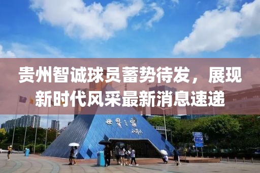 贵州智诚球员蓄势待发，展现新时代风采最新消息速递