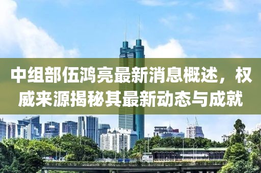 中组部伍鸿亮最新消息概述，权威来源揭秘其最新动态与成就
