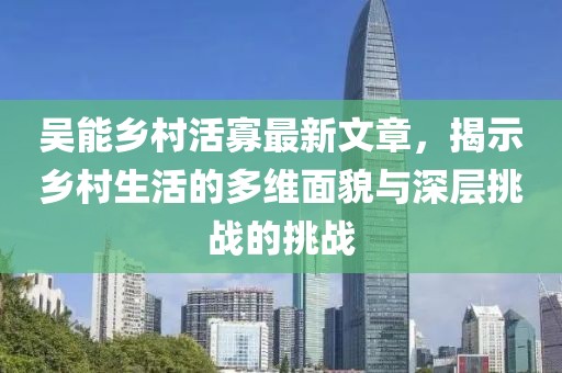 吴能乡村活寡最新文章，揭示乡村生活的多维面貌与深层挑战的挑战