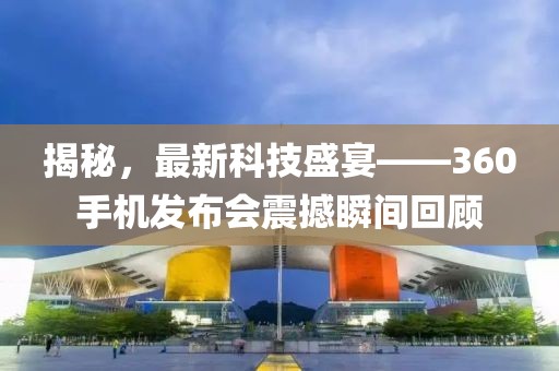 揭秘，最新科技盛宴——360手机发布会震撼瞬间回顾