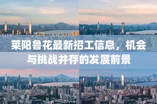 莱阳鲁花最新招工信息，机会与挑战并存的发展前景