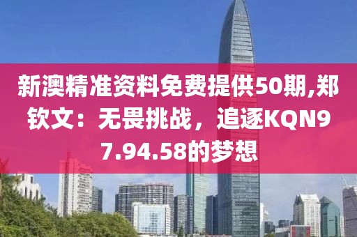新澳精准资料免费提供50期,郑钦文：无畏挑战，追逐KQN97.94.58的梦想