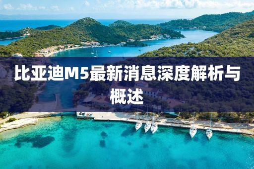 比亚迪M5最新消息深度解析与概述