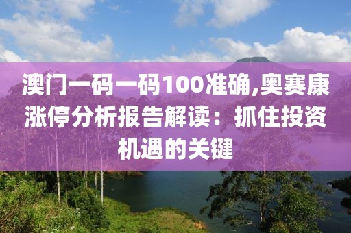 澳门一码一码100准确,奥赛康涨停分析报告解读：抓住投资机遇的关键