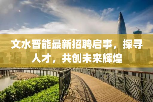 文水晋能最新招聘启事，探寻人才，共创未来辉煌