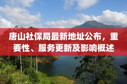 唐山社保局最新地址公布，重要性、服务更新及影响概述