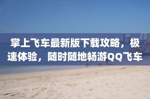 掌上飞车最新版下载攻略，极速体验，随时随地畅游QQ飞车