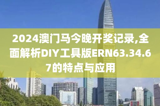 2024澳门马今晚开奖记录,全面解析DIY工具版ERN63.34.67的特点与应用