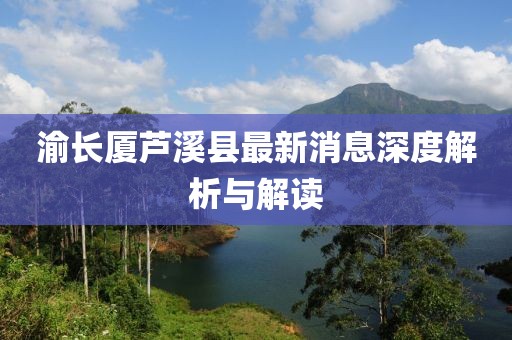 渝长厦芦溪县最新消息深度解析与解读