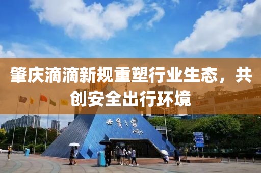 肇庆滴滴新规重塑行业生态，共创安全出行环境