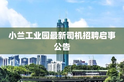 小兰工业园最新司机招聘启事公告