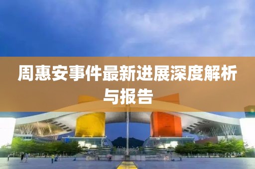 周惠安事件最新进展深度解析与报告