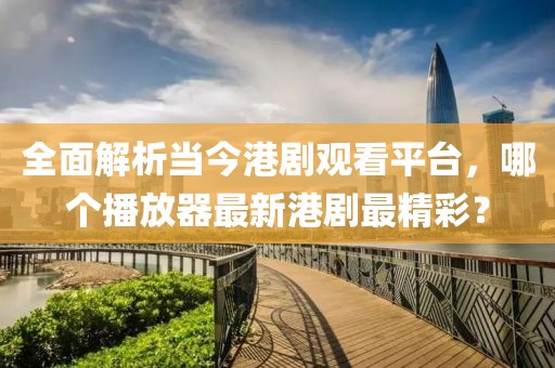 全面解析当今港剧观看平台，哪个播放器最新港剧最精彩？