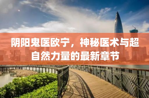 阴阳鬼医欧宁，神秘医术与超自然力量的最新章节