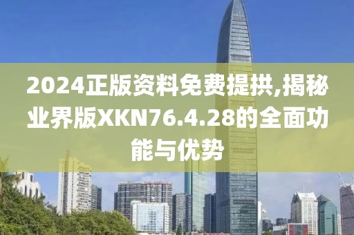 2024正版资料免费提拱,揭秘业界版XKN76.4.28的全面功能与优势