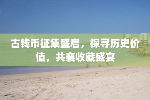 古钱币征集盛启，探寻历史价值，共襄收藏盛宴