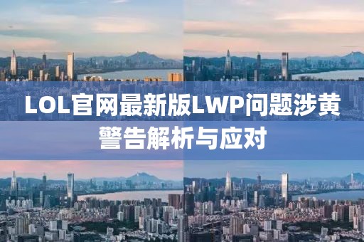 LOL官网最新版LWP问题涉黄警告解析与应对