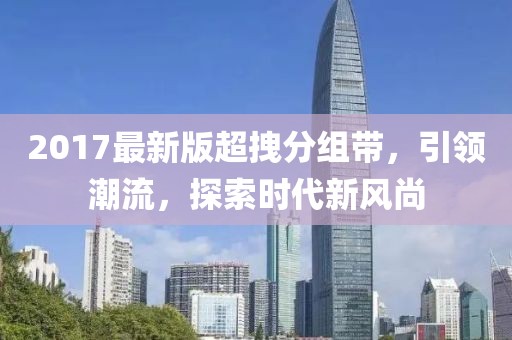 2017最新版超拽分组带，引领潮流，探索时代新风尚