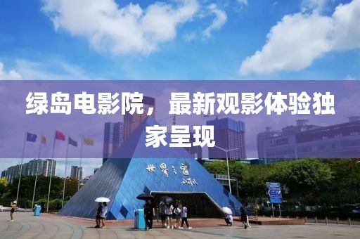 绿岛电影院，最新观影体验独家呈现
