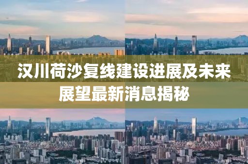 汉川荷沙复线建设进展及未来展望最新消息揭秘
