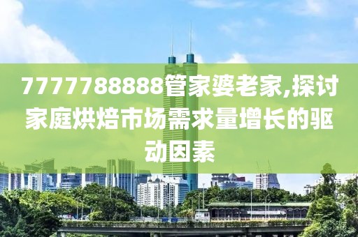7777788888管家婆老家,探讨家庭烘焙市场需求量增长的驱动因素