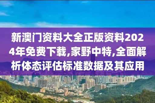 新澳门资料大全正版资料2024年免费下载,家野中特,全面解析体态评估标准数据及其应用