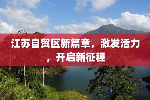 江苏自贸区新篇章，激发活力，开启新征程