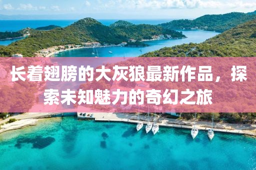 长着翅膀的大灰狼最新作品，探索未知魅力的奇幻之旅