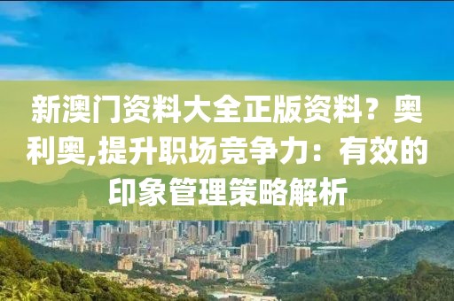 新澳门资料大全正版资料？奥利奥,提升职场竞争力：有效的印象管理策略解析