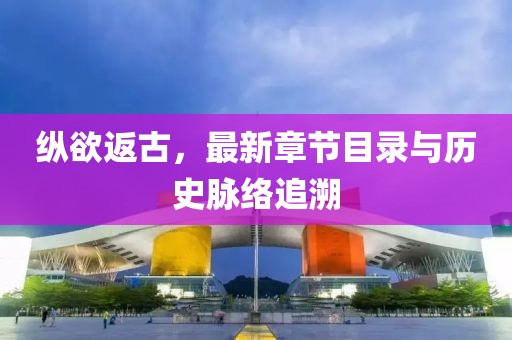 纵欲返古，最新章节目录与历史脉络追溯