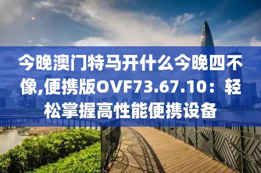 今晚澳门特马开什么今晚四不像,便携版OVF73.67.10：轻松掌握高性能便携设备