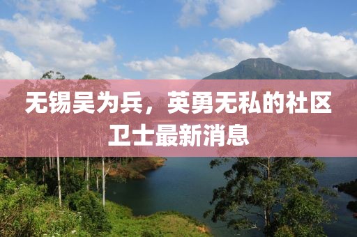 无锡吴为兵，英勇无私的社区卫士最新消息