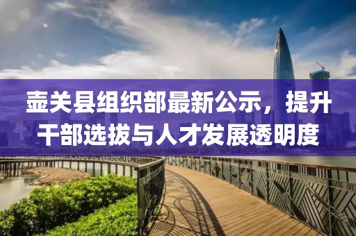 壶关县组织部最新公示，提升干部选拔与人才发展透明度