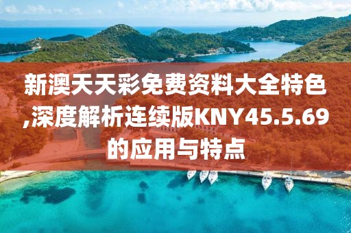 新澳天天彩免费资料大全特色,深度解析连续版KNY45.5.69的应用与特点