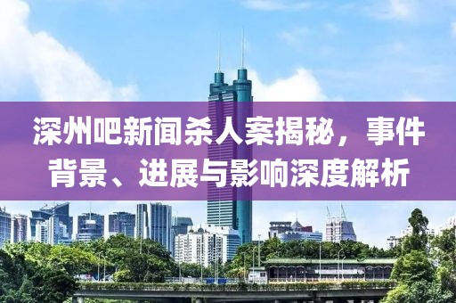 深州吧新闻杀人案揭秘，事件背景、进展与影响深度解析