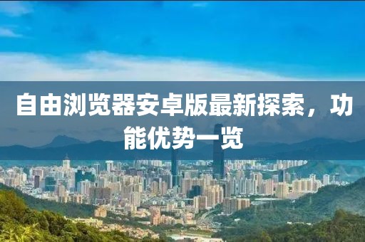自由浏览器安卓版最新探索，功能优势一览