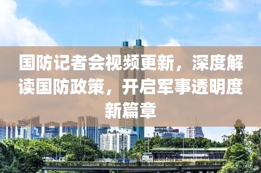 国防记者会视频更新，深度解读国防政策，开启军事透明度新篇章