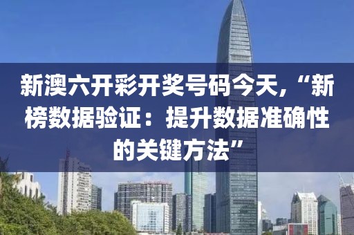 新澳六开彩开奖号码今天,“新榜数据验证：提升数据准确性的关键方法”