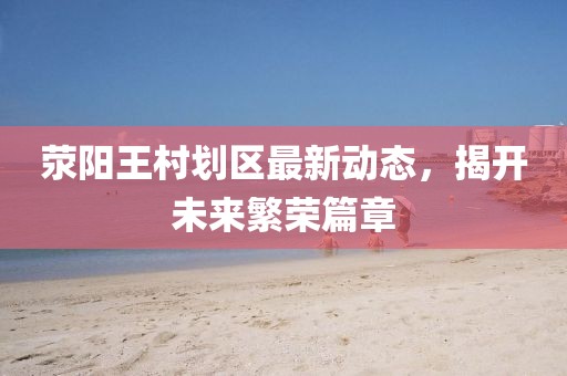 荥阳王村划区最新动态，揭开未来繁荣篇章