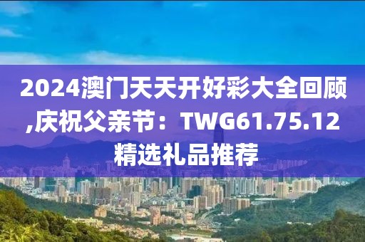 2024澳门天天开好彩大全回顾,庆祝父亲节：TWG61.75.12 精选礼品推荐