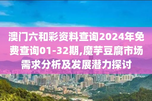澳门六和彩资料查询2024年免费查询01-32期,魔芋豆腐市场需求分析及发展潜力探讨