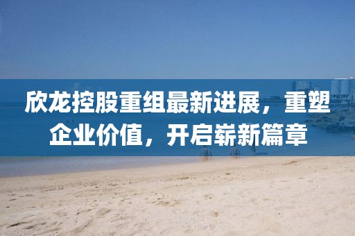 欣龙控股重组最新进展，重塑企业价值，开启崭新篇章