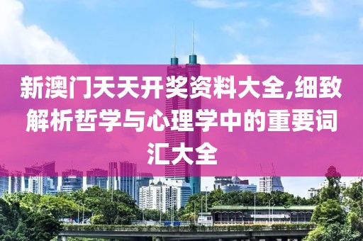 新澳门天天开奖资料大全,细致解析哲学与心理学中的重要词汇大全