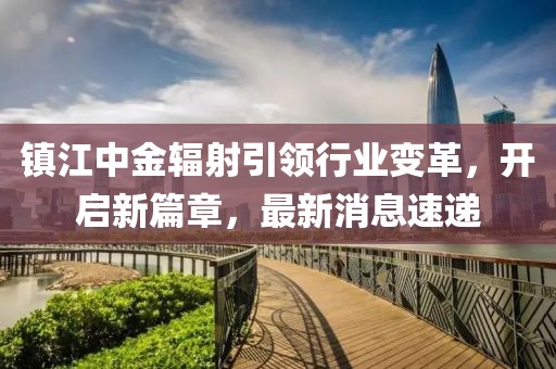 镇江中金辐射引领行业变革，开启新篇章，最新消息速递