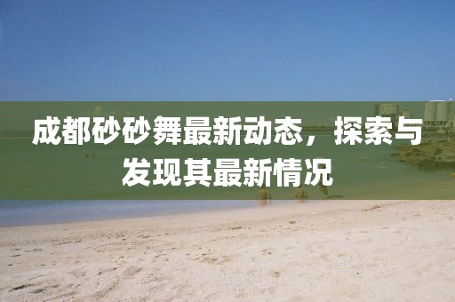 成都砂砂舞最新动态，探索与发现其最新情况