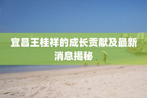 宜昌王桂祥的成长贡献及最新消息揭秘