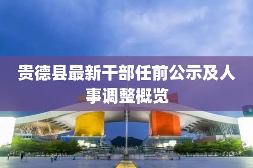 贵德县最新干部任前公示及人事调整概览